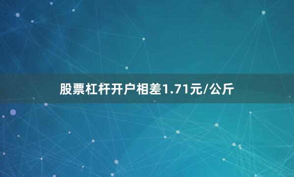 股票杠杆开户相差1.71元/公斤