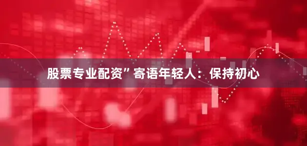 股票专业配资”寄语年轻人：保持初心
