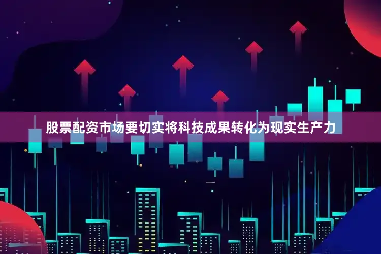 股票配资市场要切实将科技成果转化为现实生产力