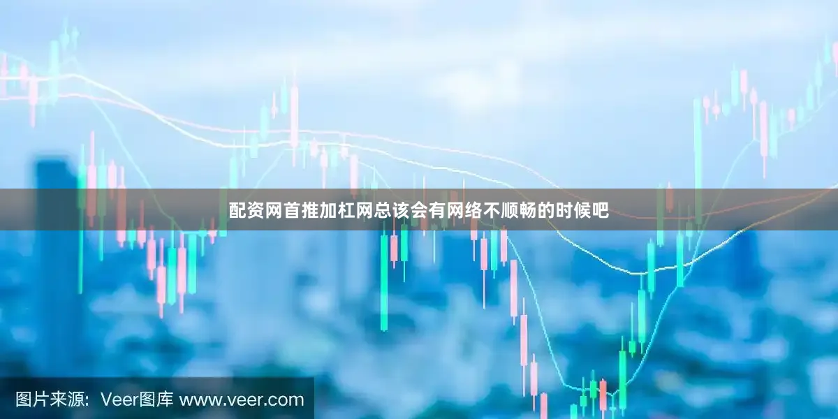 配资网首推加杠网总该会有网络不顺畅的时候吧