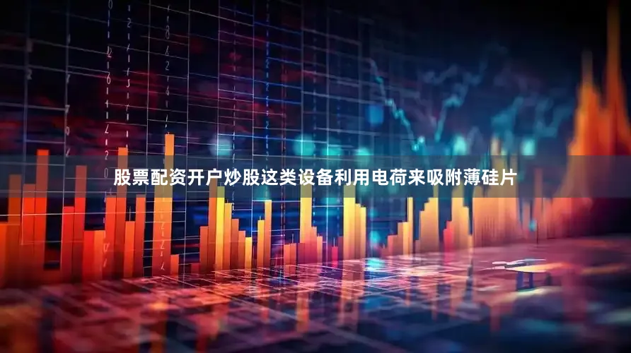 股票配资开户炒股　　这类设备利用电荷来吸附薄硅片