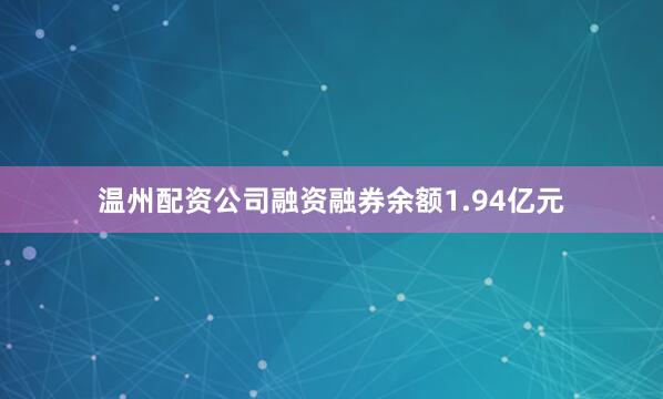 温州配资公司融资融券余额1.94亿元