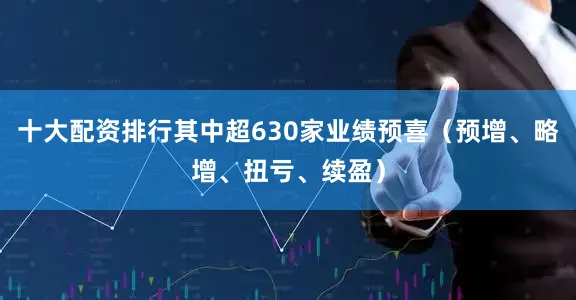 十大配资排行其中超630家业绩预喜（预增、略增、扭亏、续盈）