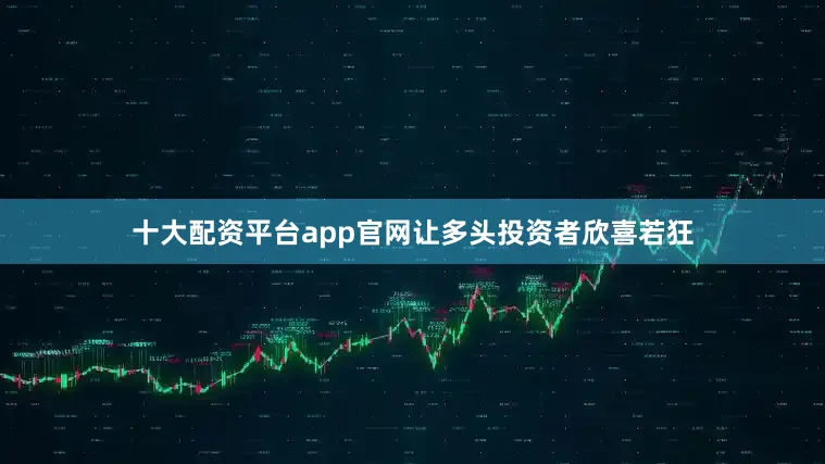十大配资平台app官网让多头投资者欣喜若狂