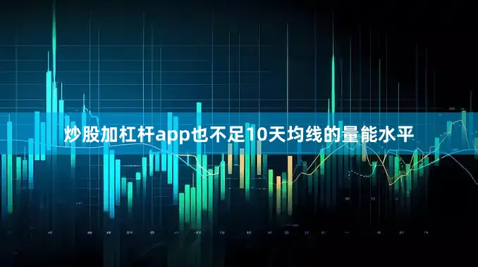 炒股加杠杆app也不足10天均线的量能水平