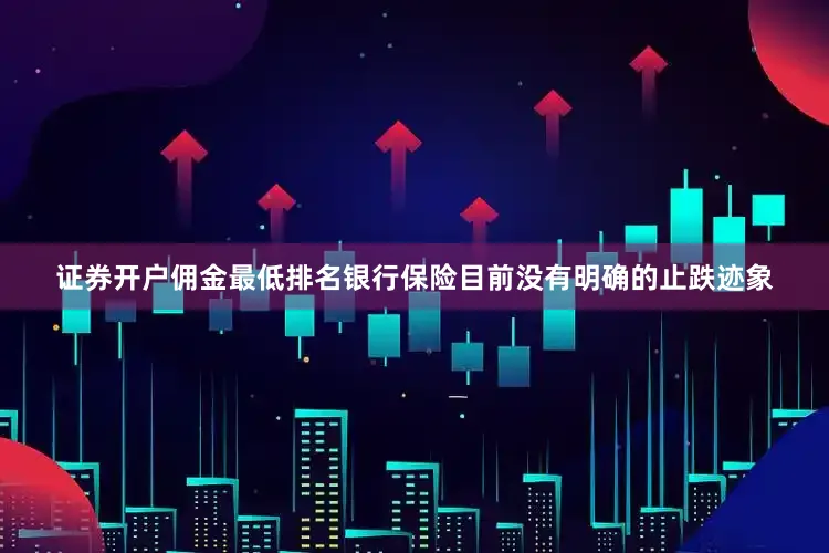 证券开户佣金最低排名银行保险目前没有明确的止跌迹象