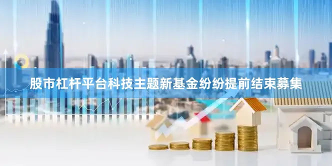 股市杠杆平台科技主题新基金纷纷提前结束募集