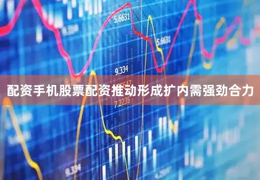 配资手机股票配资推动形成扩内需强劲合力
