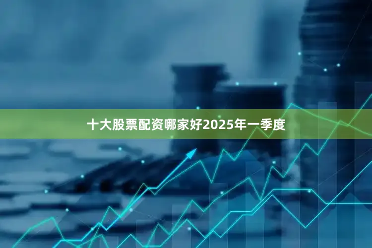 十大股票配资哪家好　　2025年一季度