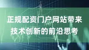 正规配资门户网站带来技术创新的前沿思考