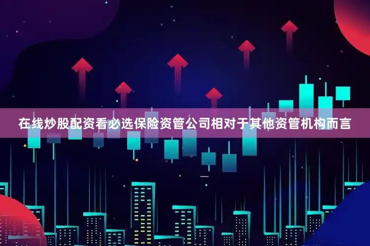 在线炒股配资看必选保险资管公司相对于其他资管机构而言
