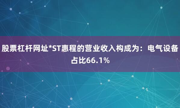 股票杠杆网址*ST惠程的营业收入构成为：电气设备占比66.1%