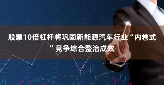 股票10倍杠杆将巩固新能源汽车行业“内卷式”竞争综合整治成效
