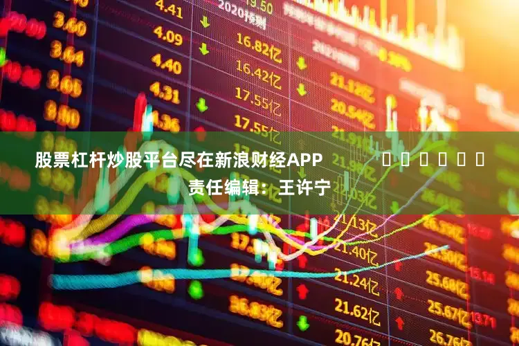 股票杠杆炒股平台尽在新浪财经APP            						责任编辑：王许宁
