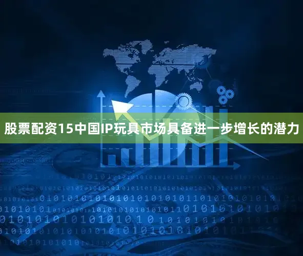 股票配资15中国IP玩具市场具备进一步增长的潜力