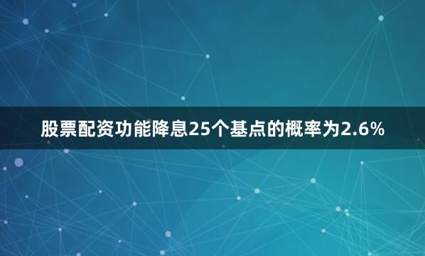 股票配资功能降息25个基点的概率为2.6%