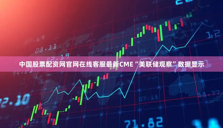 中国股票配资网官网在线客服最新CME“美联储观察”数据显示