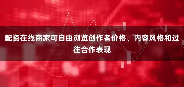 配资在线商家可自由浏览创作者价格、内容风格和过往合作表现