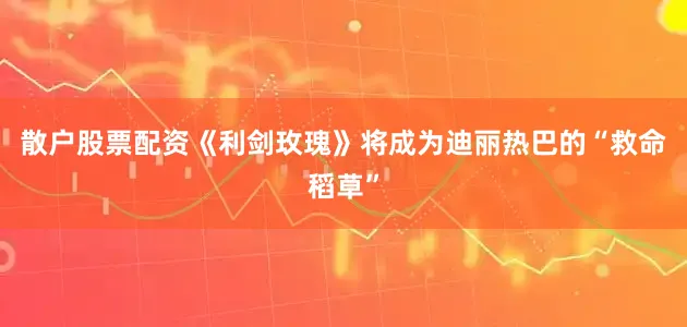 散户股票配资《利剑玫瑰》将成为迪丽热巴的“救命稻草”