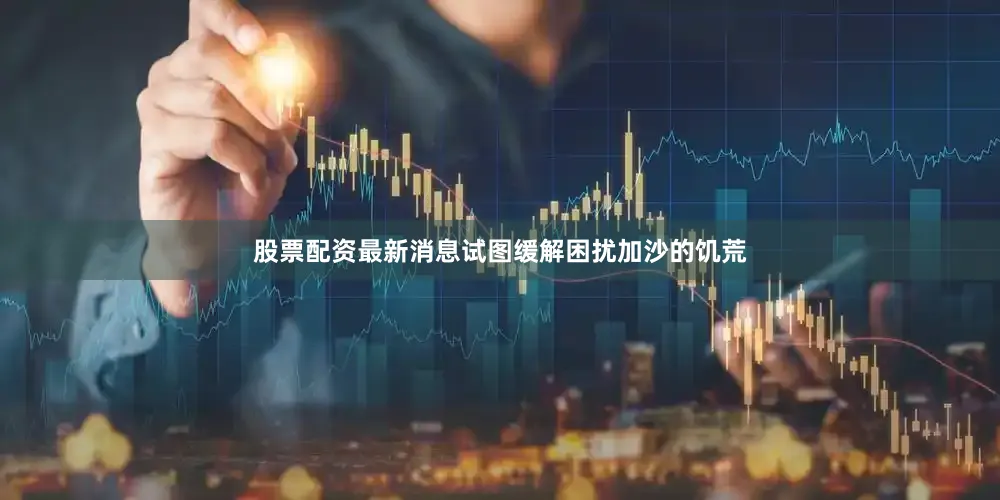 股票配资最新消息试图缓解困扰加沙的饥荒