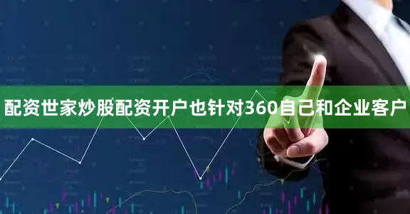 配资世家炒股配资开户也针对360自己和企业客户