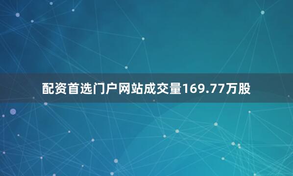 配资首选门户网站成交量169.77万股