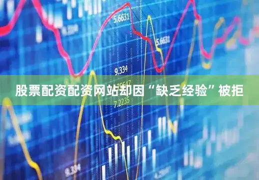 股票配资配资网站却因“缺乏经验”被拒