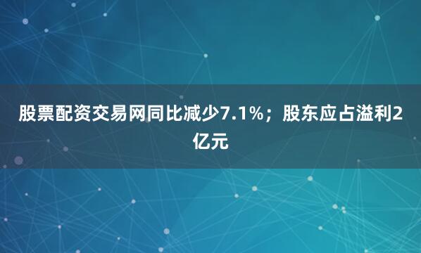 股票配资交易网同比减少7.1%；股东应占溢利2亿元