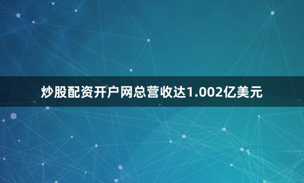 炒股配资开户网总营收达1.002亿美元