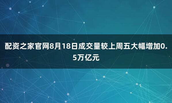 配资之家官网8月18日成交量较上周五大幅增加0.5万亿元