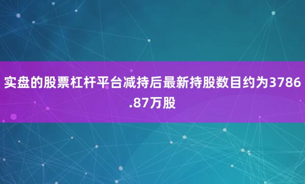 实盘的股票杠杆平台减持后最新持股数目约为3786.87万股