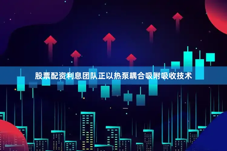 股票配资利息团队正以热泵耦合吸附吸收技术