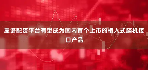 靠谱配资平台有望成为国内首个上市的植入式脑机接口产品