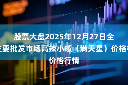 股票大盘2025年12月27日全国主要批发市场高辣小椒（满天星）价格行情