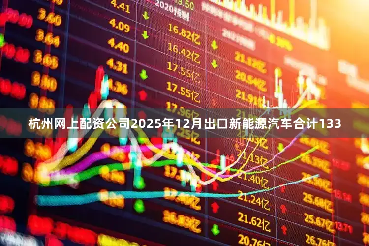 杭州网上配资　　公司2025年12月出口新能源汽车合计133