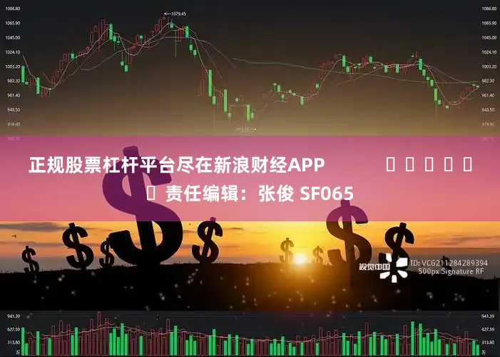 正规股票杠杆平台尽在新浪财经APP            						责任编辑：张俊 SF065