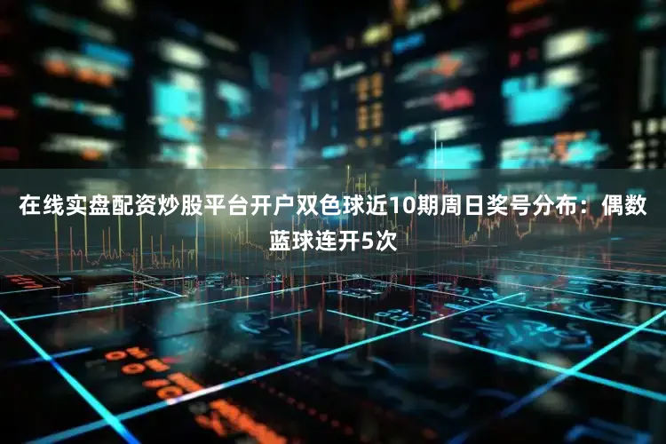 在线实盘配资炒股平台开户双色球近10期周日奖号分布：偶数蓝球连开5次