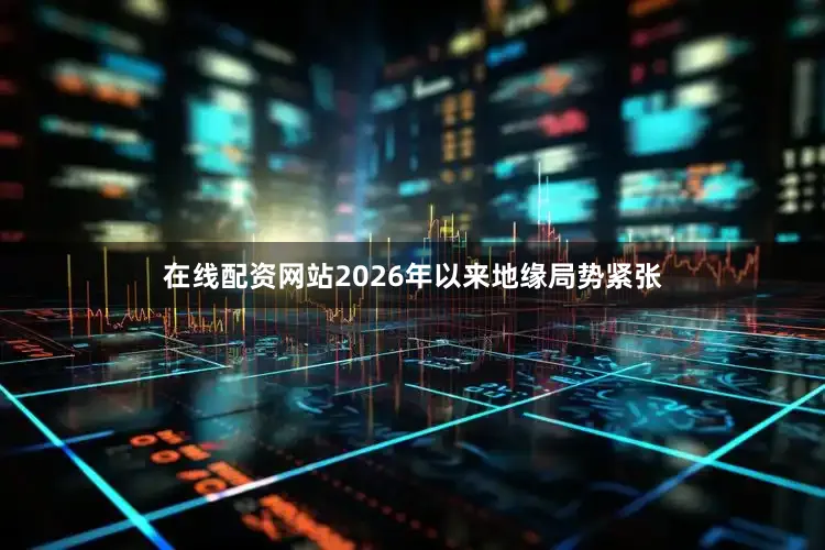 在线配资网站2026年以来地缘局势紧张