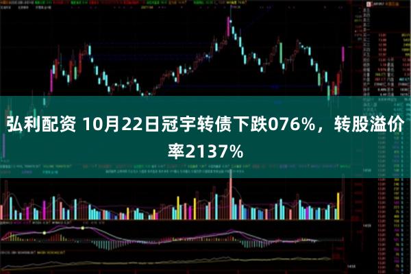 弘利配资 10月22日冠宇转债下跌076%，转股溢价率2137%
