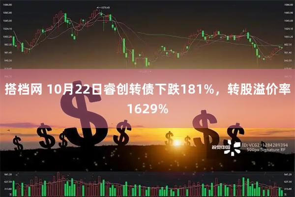 搭档网 10月22日睿创转债下跌181%，转股溢价率1629%