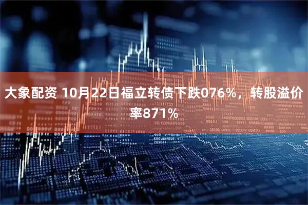 大象配资 10月22日福立转债下跌076%，转股溢价率871%