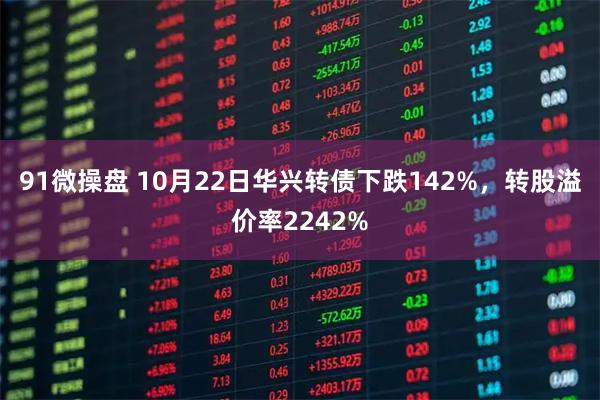 91微操盘 10月22日华兴转债下跌142%，转股溢价率2242%