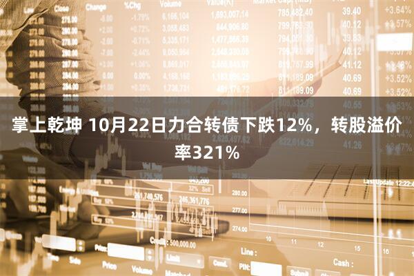 掌上乾坤 10月22日力合转债下跌12%，转股溢价率321%
