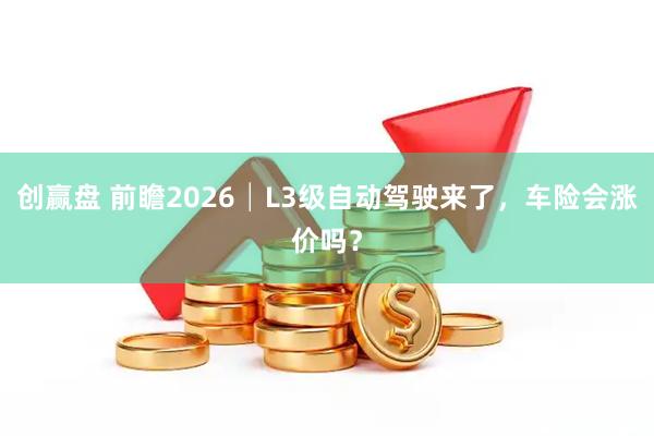 创赢盘 前瞻2026│L3级自动驾驶来了，车险会涨价吗？