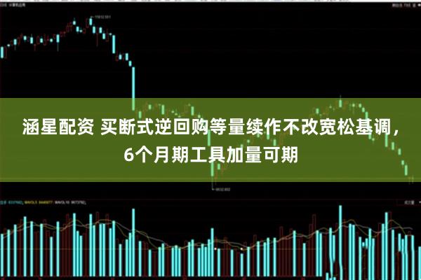 涵星配资 买断式逆回购等量续作不改宽松基调，6个月期工具加量可期