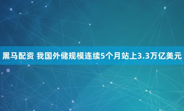 黑马配资 我国外储规模连续5个月站上3.3万亿美元