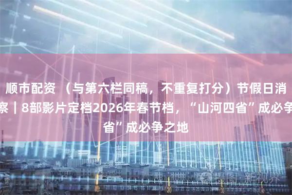 顺市配资 （与第六栏同稿，不重复打分）节假日消费观察｜8部影片定档2026年春节档，“山河四省”成必争之地