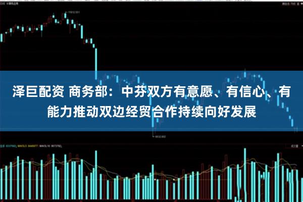 泽巨配资 商务部：中芬双方有意愿、有信心、有能力推动双边经贸合作持续向好发展
