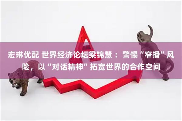 宏琳优配 世界经济论坛梁锦慧 ：警惕“窄播”风险，以“对话精神”拓宽世界的合作空间