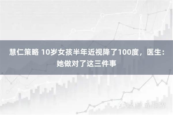 慧仁策略 10岁女孩半年近视降了100度，医生：她做对了这三件事